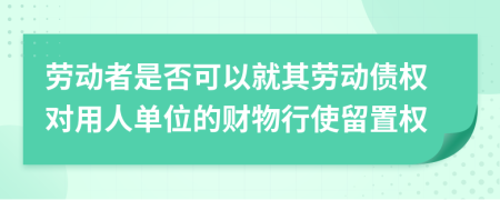 劳动者是否可以就其劳动债权对用人单位的财物行使留置权