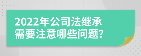 2022年公司法继承需要注意哪些问题？