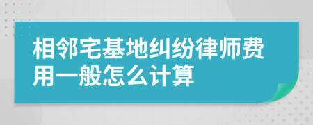 相邻宅基地纠纷律师费用一般怎么计算