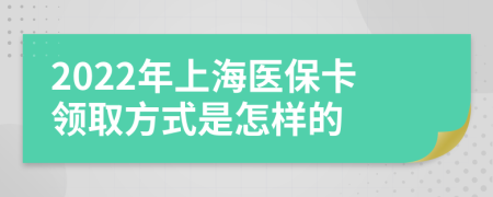 2022年上海医保卡领取方式是怎样的