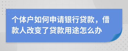 个体户如何申请银行贷款，借款人改变了贷款用途怎么办