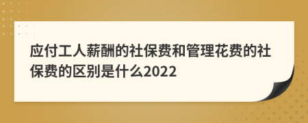 应付工人薪酬的社保费和管理花费的社保费的区别是什么2022