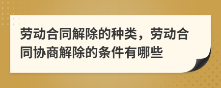 劳动合同解除的种类，劳动合同协商解除的条件有哪些