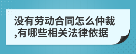 没有劳动合同怎么仲裁,有哪些相关法律依据