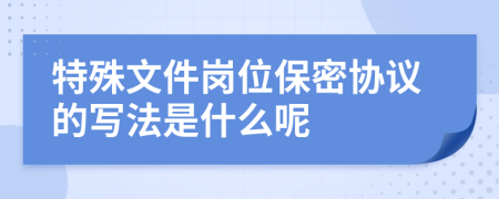 特殊文件岗位保密协议的写法是什么呢