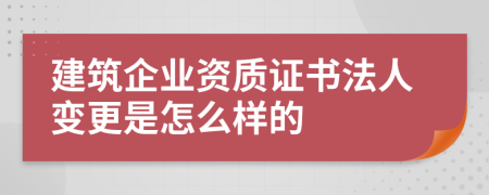 建筑企业资质证书法人变更是怎么样的