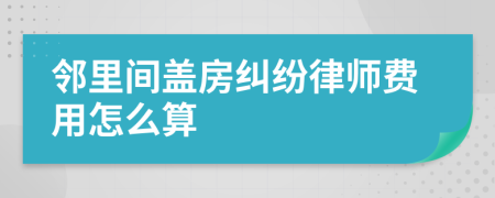 邻里间盖房纠纷律师费用怎么算