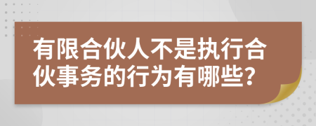 有限合伙人不是执行合伙事务的行为有哪些？