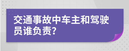交通事故中车主和驾驶员谁负责？
