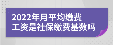 2022年月平均缴费工资是社保缴费基数吗