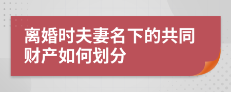 离婚时夫妻名下的共同财产如何划分