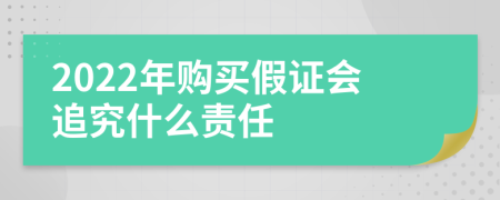 2022年购买假证会追究什么责任