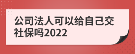 公司法人可以给自己交社保吗2022