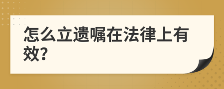 怎么立遗嘱在法律上有效？