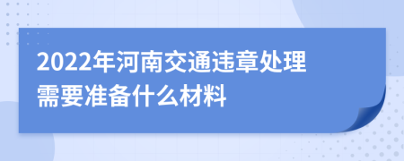 2022年河南交通违章处理需要准备什么材料