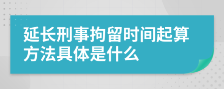 延长刑事拘留时间起算方法具体是什么