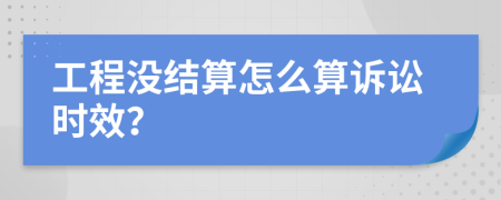 工程没结算怎么算诉讼时效？