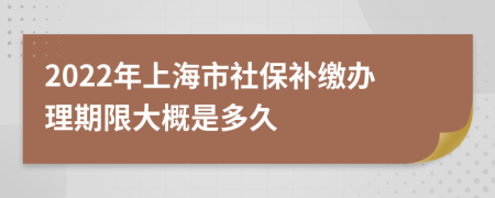 2022年上海市社保补缴办理期限大概是多久