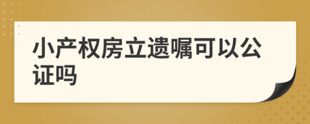 小产权房立遗嘱可以公证吗