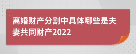 离婚财产分割中具体哪些是夫妻共同财产2022