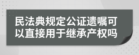 民法典规定公证遗嘱可以直接用于继承产权吗