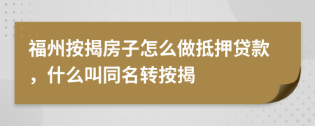 福州按揭房子怎么做抵押贷款，什么叫同名转按揭