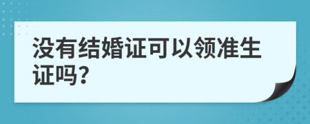 没有结婚证可以领准生证吗？