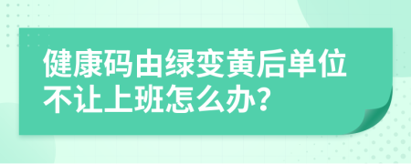 健康码由绿变黄后单位不让上班怎么办？