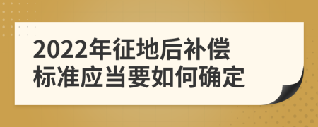 2022年征地后补偿标准应当要如何确定