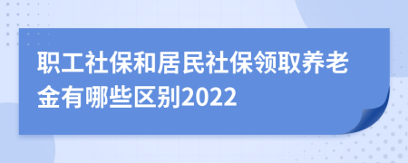 职工社保和居民社保领取养老金有哪些区别2022