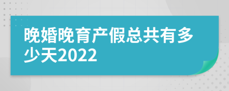 晚婚晚育产假总共有多少天2022