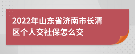 2022年山东省济南市长清区个人交社保怎么交