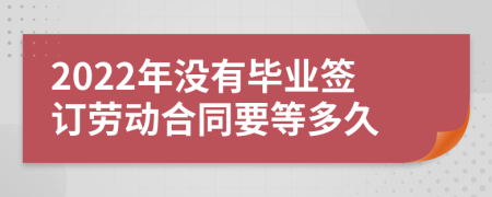 2022年没有毕业签订劳动合同要等多久