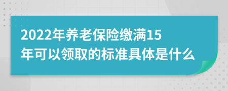 2022年养老保险缴满15年可以领取的标准具体是什么