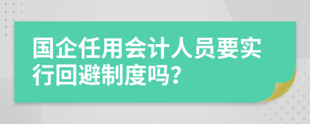 国企任用会计人员要实行回避制度吗？