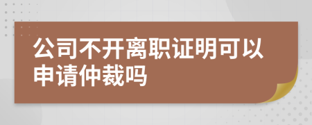 公司不开离职证明可以申请仲裁吗