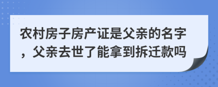 农村房子房产证是父亲的名字，父亲去世了能拿到拆迁款吗