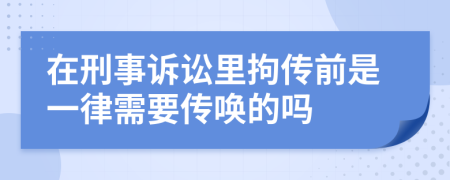 在刑事诉讼里拘传前是一律需要传唤的吗