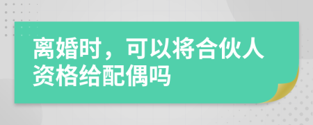 离婚时，可以将合伙人资格给配偶吗