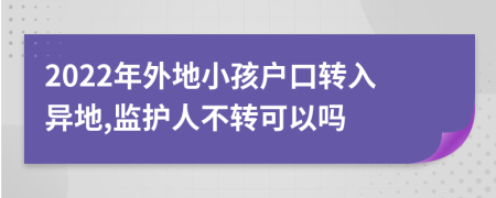 2022年外地小孩户口转入异地,监护人不转可以吗