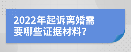 2022年起诉离婚需要哪些证据材料？