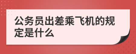 公务员出差乘飞机的规定是什么