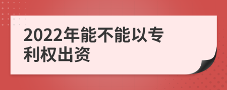 2022年能不能以专利权出资