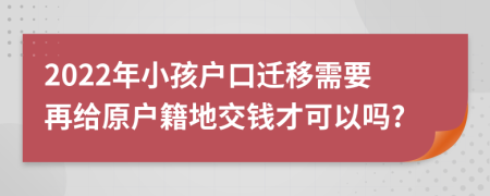 2022年小孩户口迁移需要再给原户籍地交钱才可以吗?