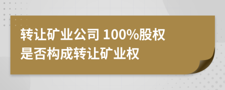 转让矿业公司 100%股权是否构成转让矿业权