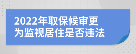 2022年取保候审更为监视居住是否违法