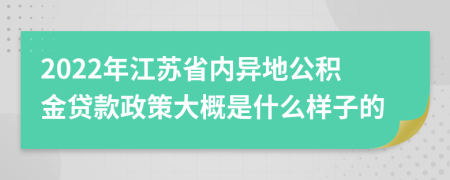 2022年江苏省内异地公积金贷款政策大概是什么样子的