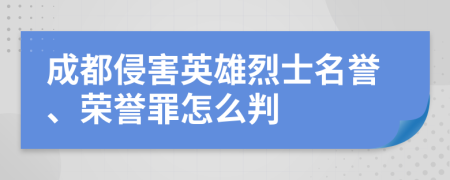 成都侵害英雄烈士名誉、荣誉罪怎么判