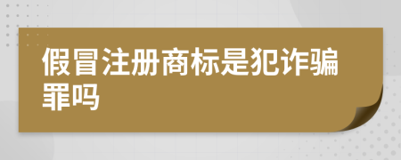 假冒注册商标是犯诈骗罪吗