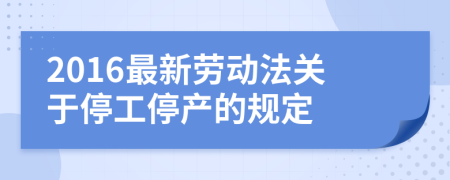 2016最新劳动法关于停工停产的规定